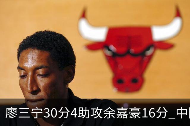 廖三宁30分4助攻余嘉豪16分 中国男篮87比78击败沙特男篮